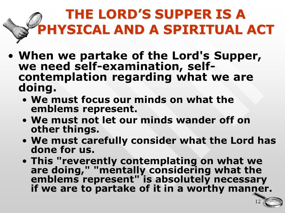 12 THE LORD’S SUPPER IS A PHYSICAL AND A SPIRITUAL ACT When we partake of the Lord s Supper, we need self-examination, self- contemplation regarding what we are doing.
