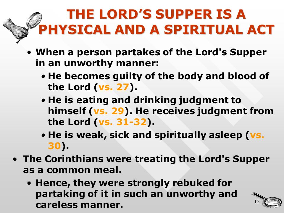 13 THE LORD’S SUPPER IS A PHYSICAL AND A SPIRITUAL ACT When a person partakes of the Lord s Supper in an unworthy manner: He becomes guilty of the body and blood of the Lord (vs.