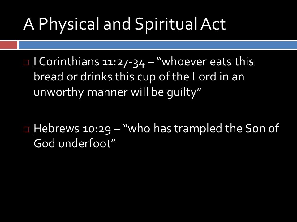 A Physical and Spiritual Act  I Corinthians 11:27-34 – whoever eats this bread or drinks this cup of the Lord in an unworthy manner will be guilty  Hebrews 10:29 – who has trampled the Son of God underfoot