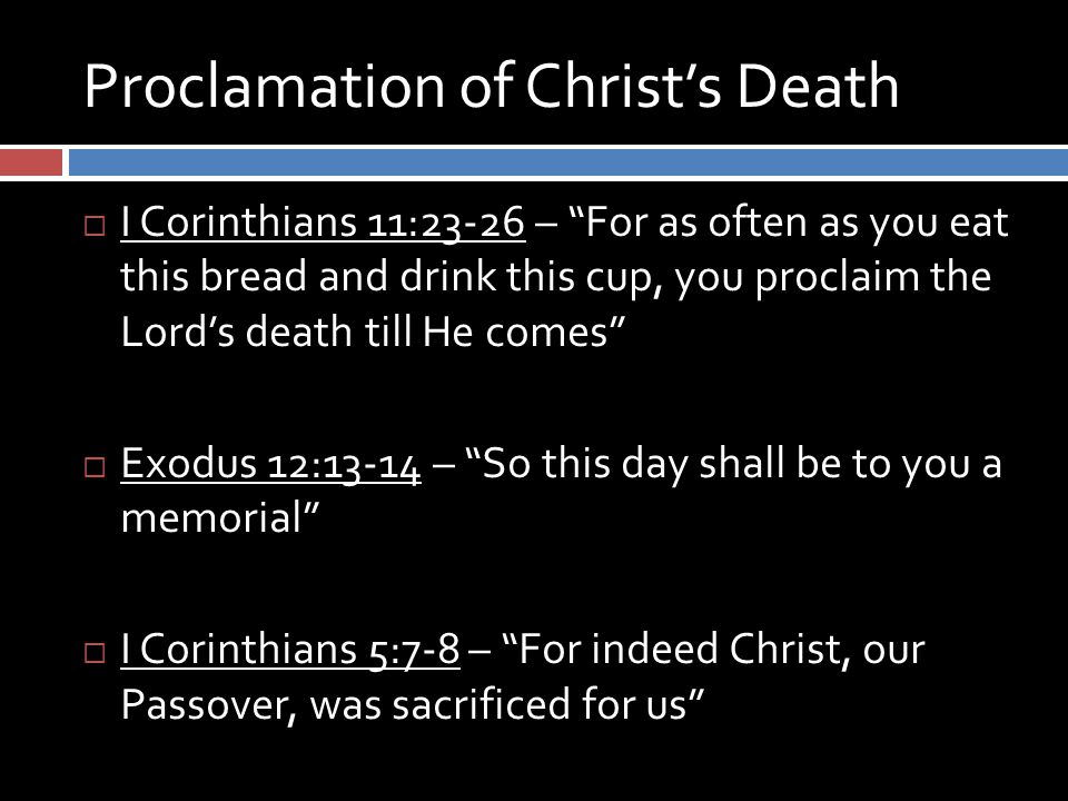 Proclamation of Christ’s Death  I Corinthians 11:23-26 – For as often as you eat this bread and drink this cup, you proclaim the Lord’s death till He comes  Exodus 12:13-14 – So this day shall be to you a memorial  I Corinthians 5:7-8 – For indeed Christ, our Passover, was sacrificed for us