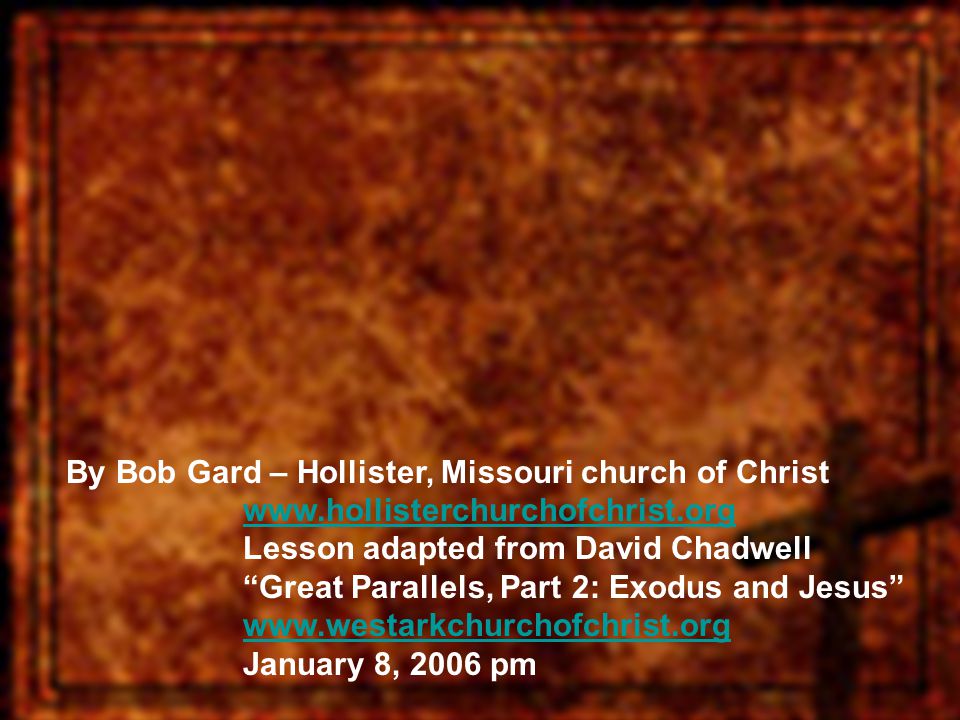 By Bob Gard – Hollister, Missouri church of Christ   Lesson adapted from David Chadwell Great Parallels, Part 2: Exodus and Jesus   January 8, 2006 pmwww.hollisterchurchofchrist.orgwww.westarkchurchofchrist.org