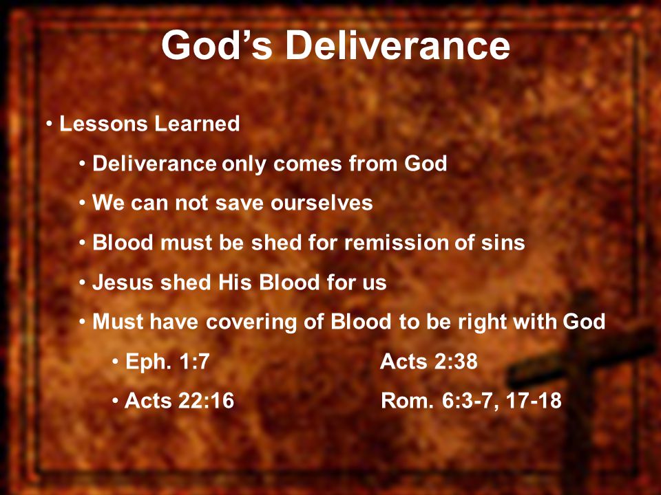 God’s Deliverance Lessons Learned Deliverance only comes from God We can not save ourselves Blood must be shed for remission of sins Jesus shed His Blood for us Must have covering of Blood to be right with God Eph.