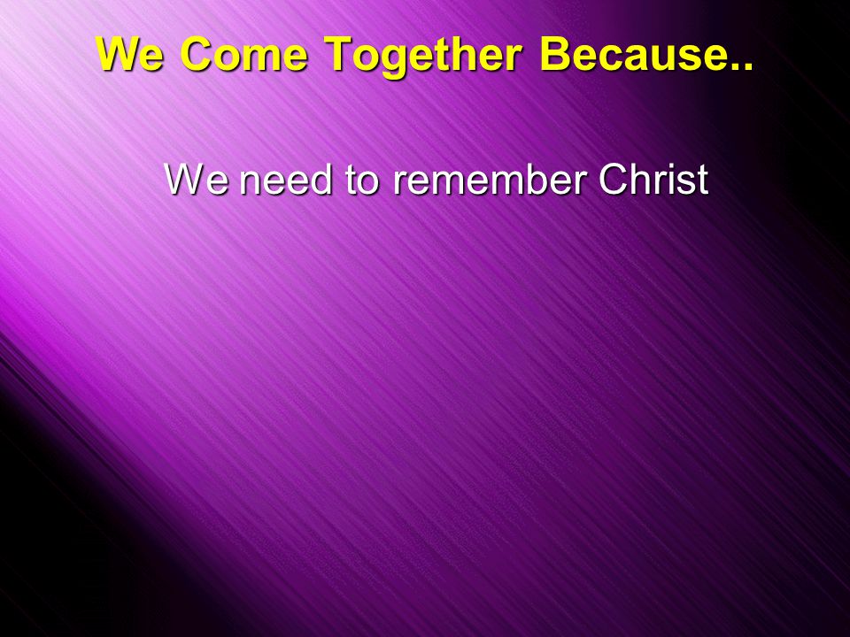 Slide 11 We Come Together Because.. We need to remember Christ