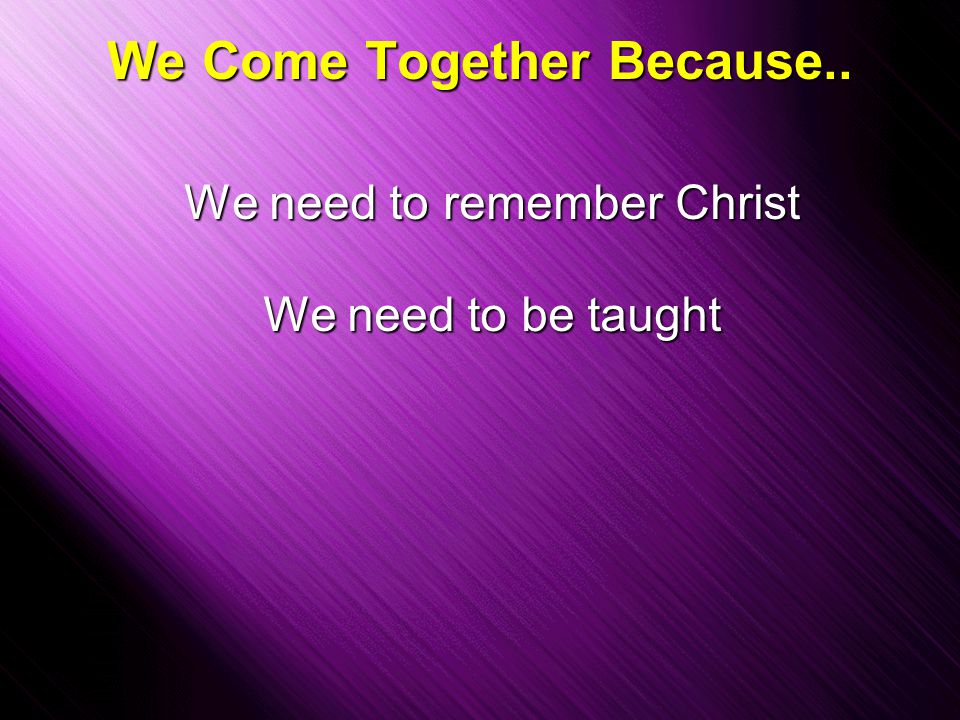 Slide 13 We Come Together Because.. We need to remember Christ We need to be taught