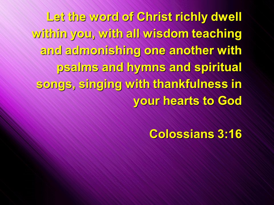 Slide 16 Let the word of Christ richly dwell within you, with all wisdom teaching and admonishing one another with psalms and hymns and spiritual songs, singing with thankfulness in your hearts to God Colossians 3:16