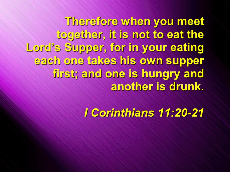 Slide 3 Therefore when you meet together, it is not to eat the Lord’s Supper, for in your eating each one takes his own supper first; and one is hungry and another is drunk.