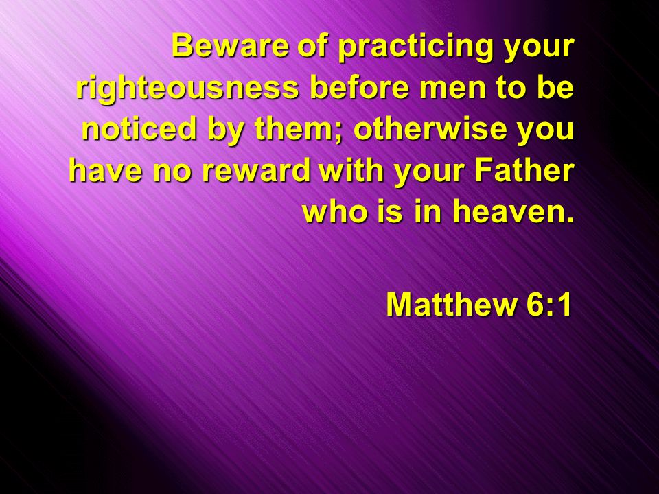 Slide 6 Beware of practicing your righteousness before men to be noticed by them; otherwise you have no reward with your Father who is in heaven.