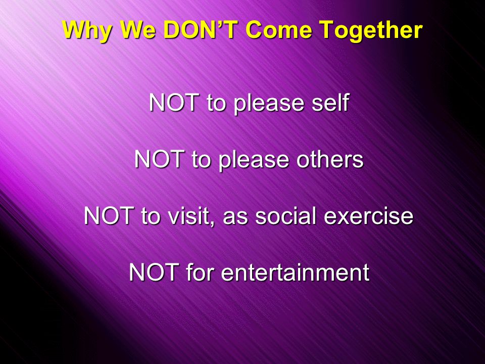 Slide 7 Why We DON’T Come Together NOT to please self NOT to please others NOT to visit, as social exercise NOT for entertainment
