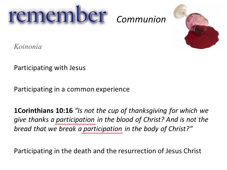 Participating with Jesus Communion Koinonia Participating in a common experience 1Corinthians 10:16 Is not the cup of thanksgiving for which we give thanks a participation in the blood of Christ.