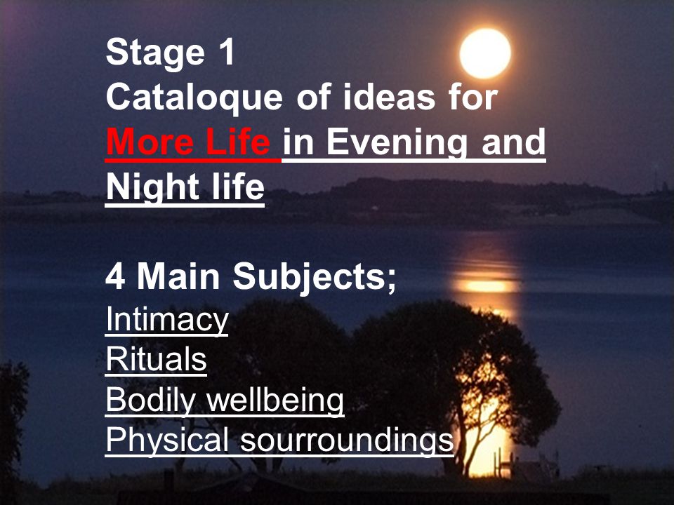 Stage 1 Cataloque of ideas for More Life in Evening and Night life 4 Main Subjects; Intimacy Rituals Bodily wellbeing Physical sourroundings