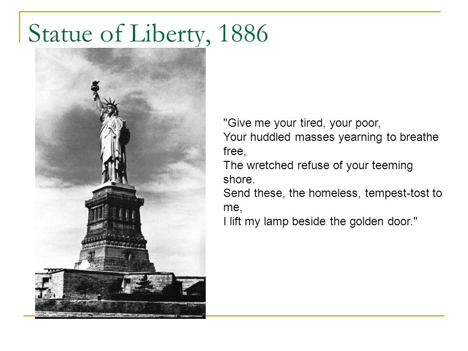 Statue of Liberty, 1886 Give me your tired, your poor, Your huddled masses yearning to breathe free, The wretched refuse of your teeming shore.