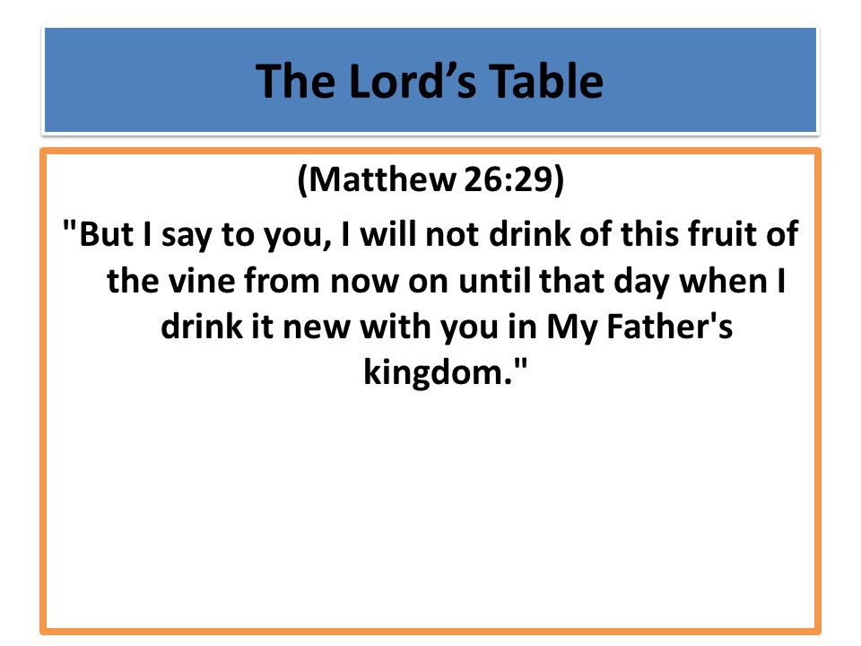 The Lord’s Table (Matthew 26:29) But I say to you, I will not drink of this fruit of the vine from now on until that day when I drink it new with you in My Father s kingdom.