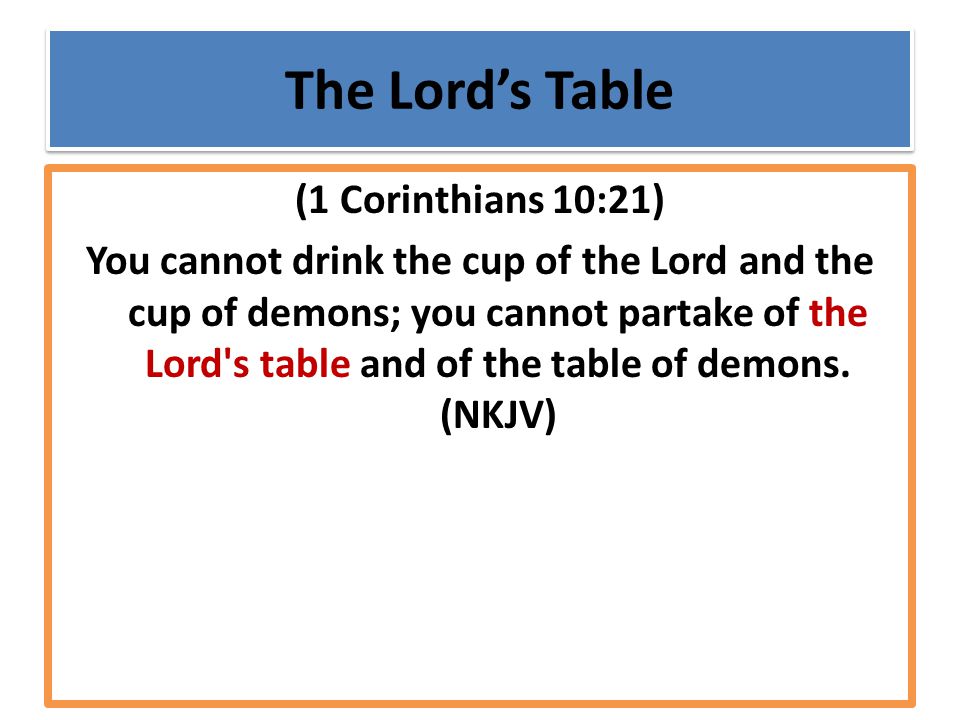 The Lord’s Table (1 Corinthians 10:21) You cannot drink the cup of the Lord and the cup of demons; you cannot partake of the Lord s table and of the table of demons.