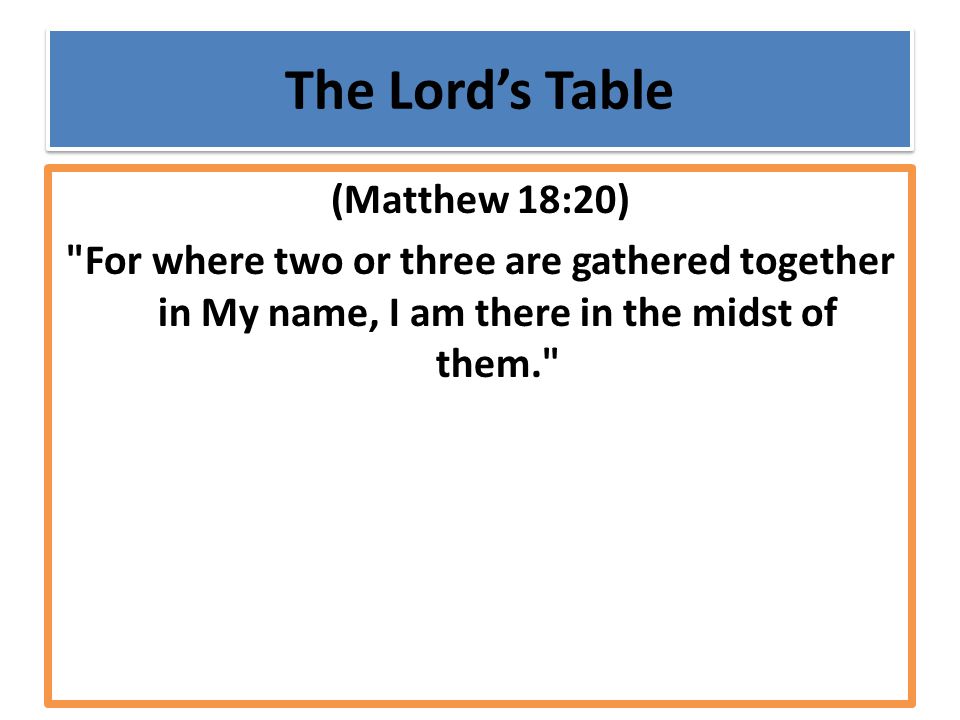 The Lord’s Table (Matthew 18:20) For where two or three are gathered together in My name, I am there in the midst of them.