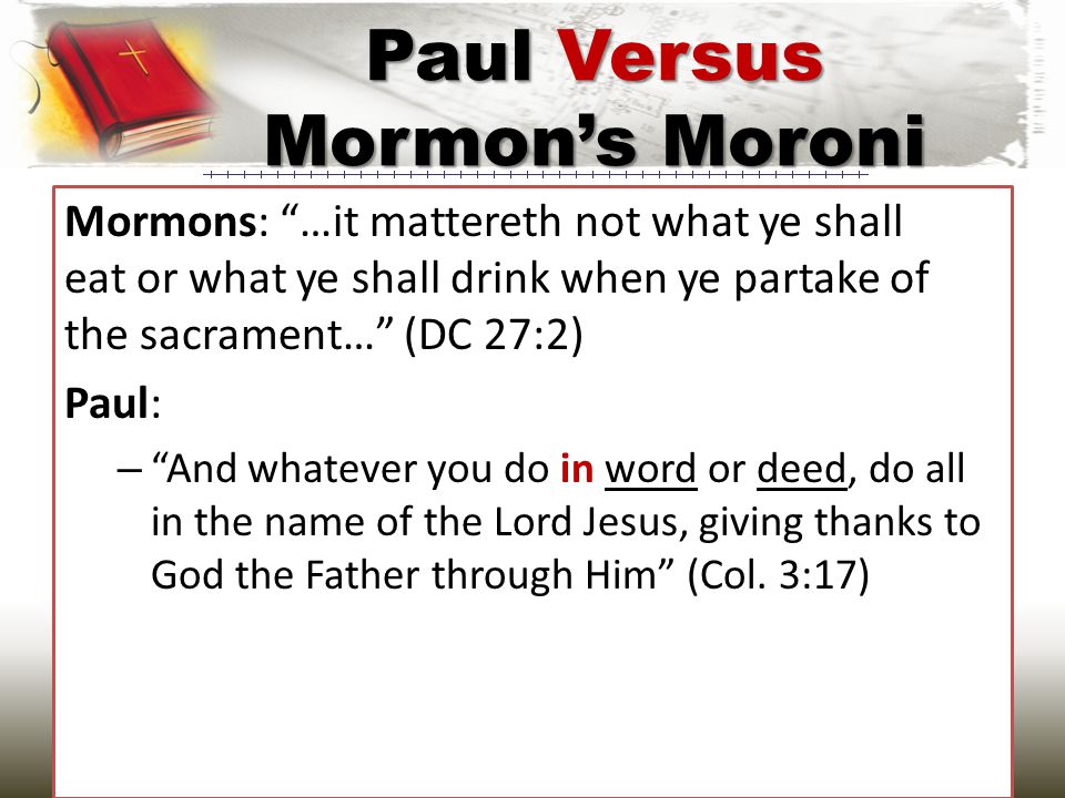 Mormons: …it mattereth not what ye shall eat or what ye shall drink when ye partake of the sacrament… (DC 27:2) Paul: – And whatever you do in word or deed, do all in the name of the Lord Jesus, giving thanks to God the Father through Him (Col.