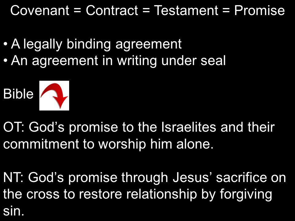 Covenant = Contract = Testament = Promise A legally binding agreement An agreement in writing under seal Bible OT: God’s promise to the Israelites and their commitment to worship him alone.