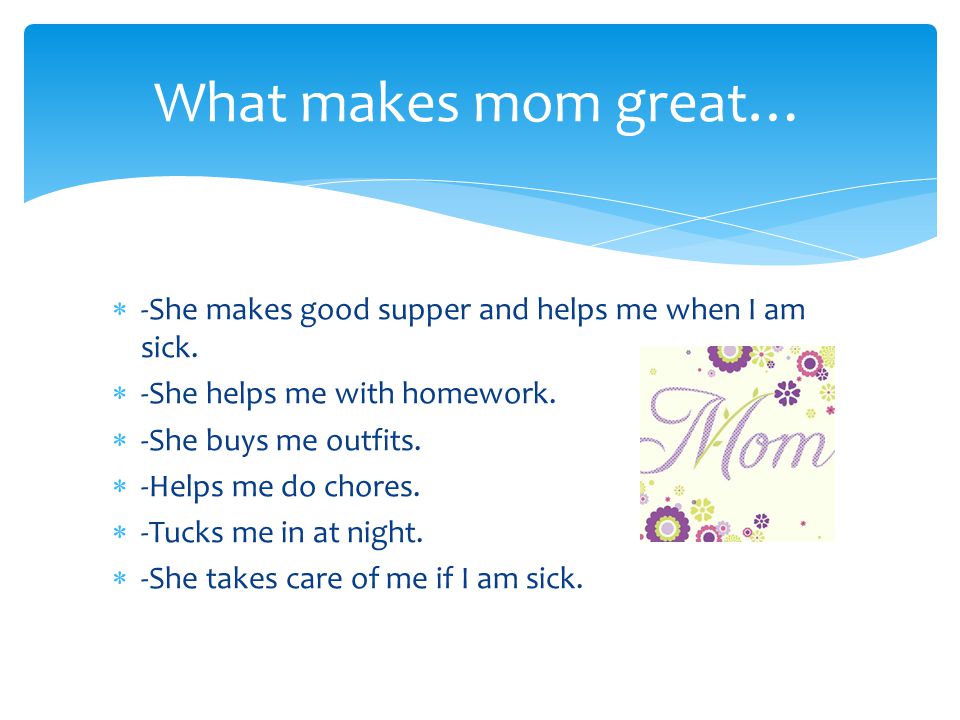 What makes mom great…  -She makes good supper and helps me when I am sick.