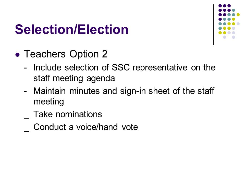 Selection/Election Teachers Option 2 -Include selection of SSC representative on the staff meeting agenda -Maintain minutes and sign-in sheet of the staff meeting _Take nominations _ Conduct a voice/hand vote