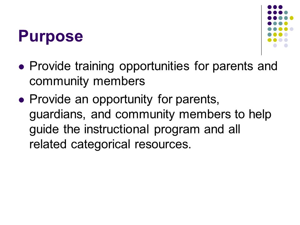Purpose Provide training opportunities for parents and community members Provide an opportunity for parents, guardians, and community members to help guide the instructional program and all related categorical resources.