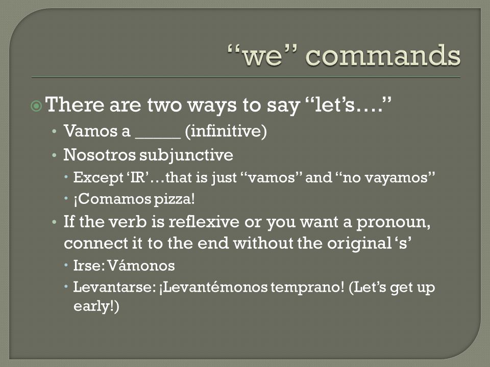  There are two ways to say let’s…. Vamos a _____ (infinitive) Nosotros subjunctive  Except ‘IR’…that is just vamos and no vayamos  ¡Comamos pizza.