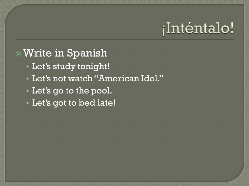  Write in Spanish Let’s study tonight. Let’s not watch American Idol. Let’s go to the pool.