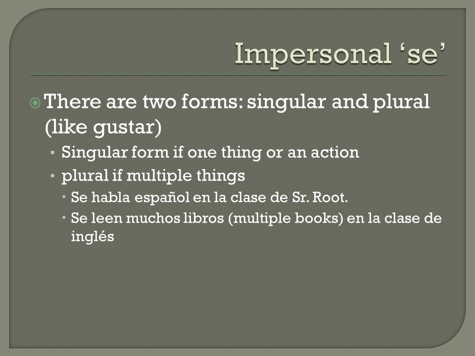  There are two forms: singular and plural (like gustar) Singular form if one thing or an action plural if multiple things  Se habla español en la clase de Sr.