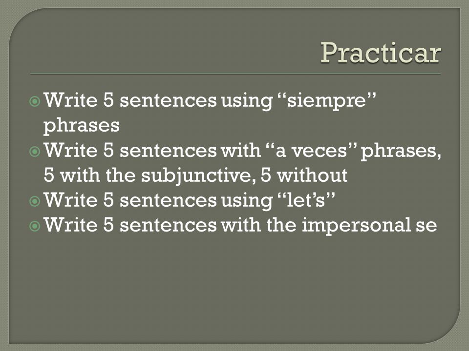  Write 5 sentences using siempre phrases  Write 5 sentences with a veces phrases, 5 with the subjunctive, 5 without  Write 5 sentences using let’s  Write 5 sentences with the impersonal se