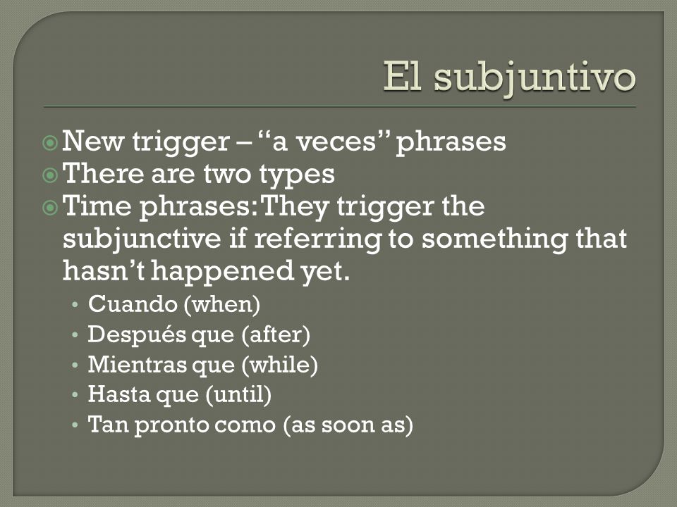  New trigger – a veces phrases  There are two types  Time phrases: They trigger the subjunctive if referring to something that hasn’t happened yet.