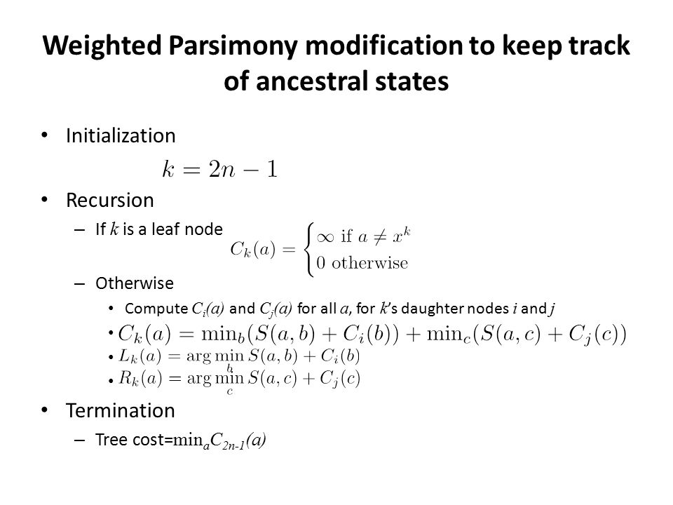 Weighted Parsimony modification to keep track of ancestral states Initialization Recursion – If k is a leaf node – Otherwise Compute C i (a) and C j (a) for all a, for k ’s daughter nodes i and j Termination – Tree cost= min a C 2n-1 (a)