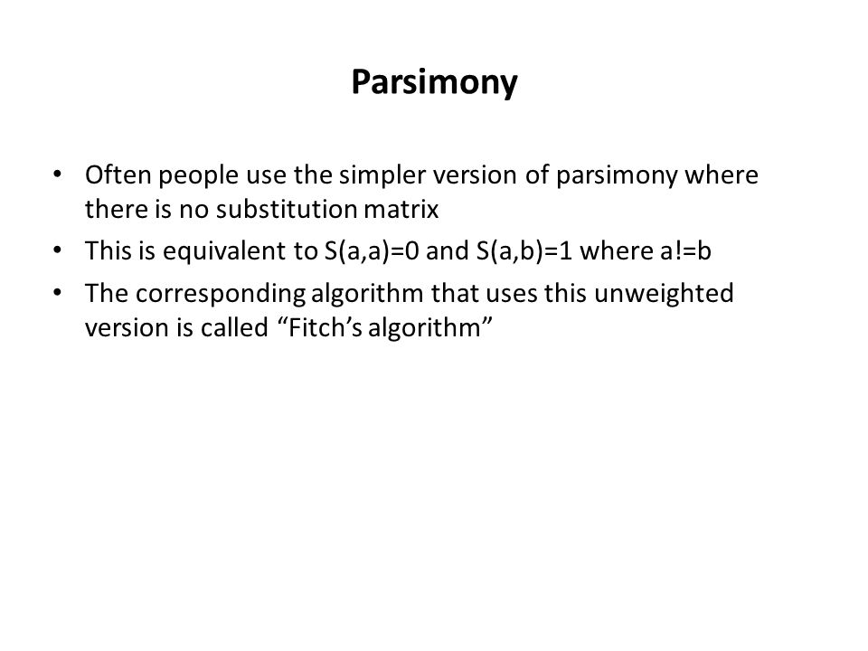Parsimony Often people use the simpler version of parsimony where there is no substitution matrix This is equivalent to S(a,a)=0 and S(a,b)=1 where a!=b The corresponding algorithm that uses this unweighted version is called Fitch’s algorithm