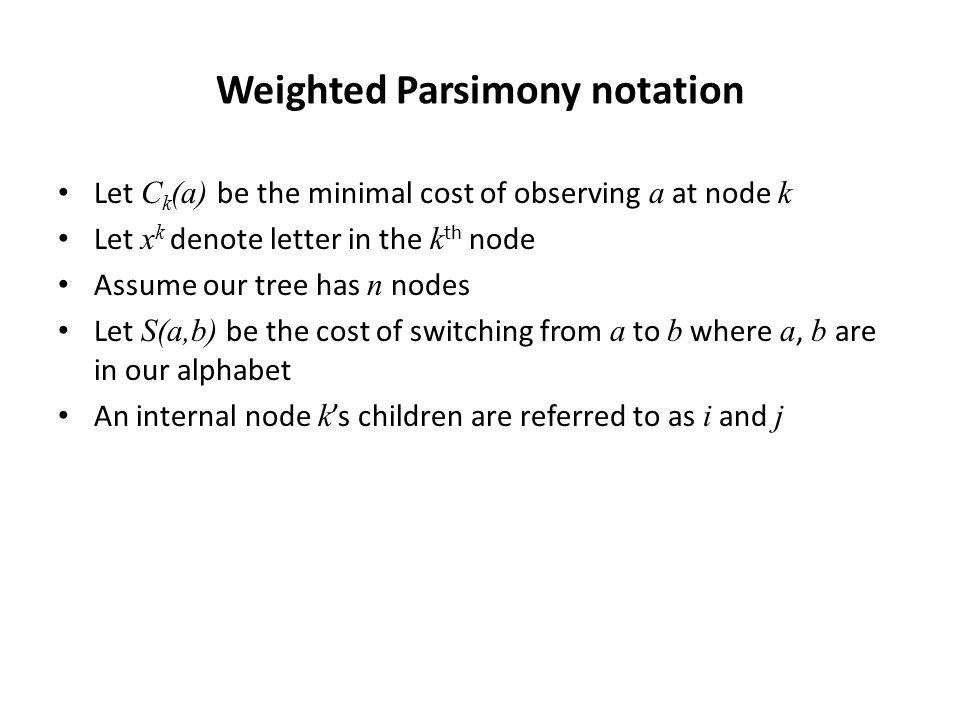 Weighted Parsimony notation Let C k (a) be the minimal cost of observing a at node k Let x k denote letter in the k th node Assume our tree has n nodes Let S(a,b) be the cost of switching from a to b where a, b are in our alphabet An internal node k ’s children are referred to as i and j