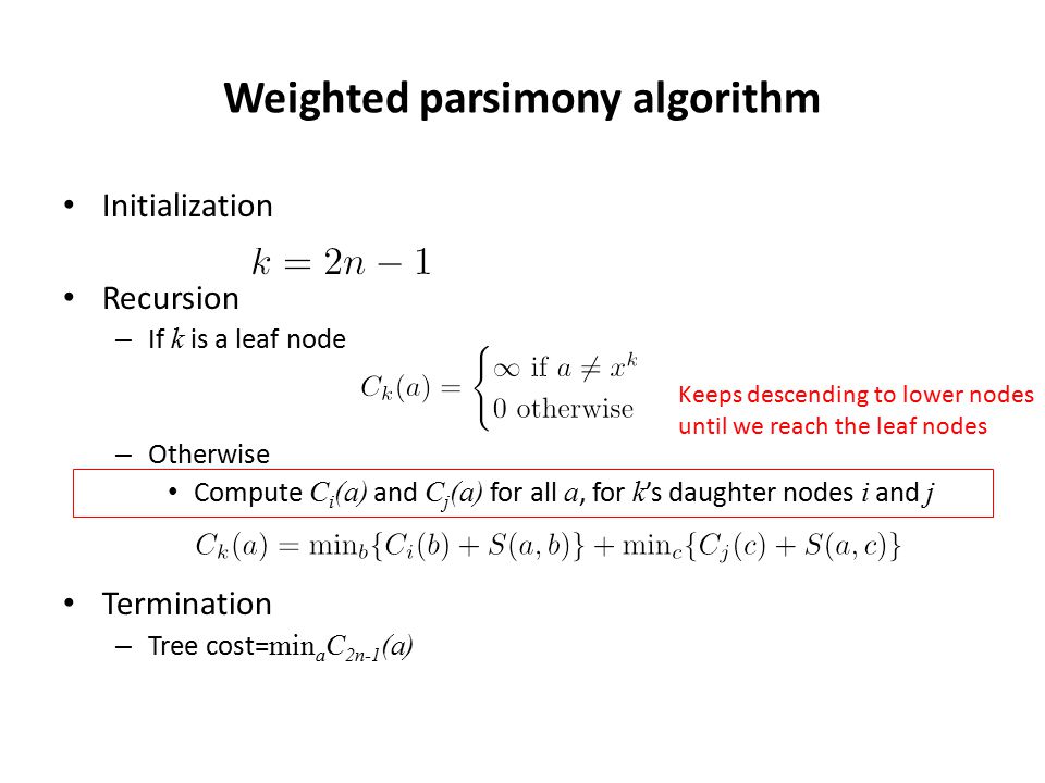 Weighted parsimony algorithm Initialization Recursion – If k is a leaf node – Otherwise Compute C i (a) and C j (a) for all a, for k ’s daughter nodes i and j Termination – Tree cost= min a C 2n-1 (a) Keeps descending to lower nodes until we reach the leaf nodes