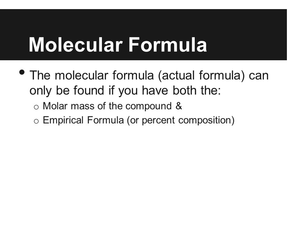 Molecular Formula The molecular formula (actual formula) can only be found if you have both the: o Molar mass of the compound & o Empirical Formula (or percent composition)