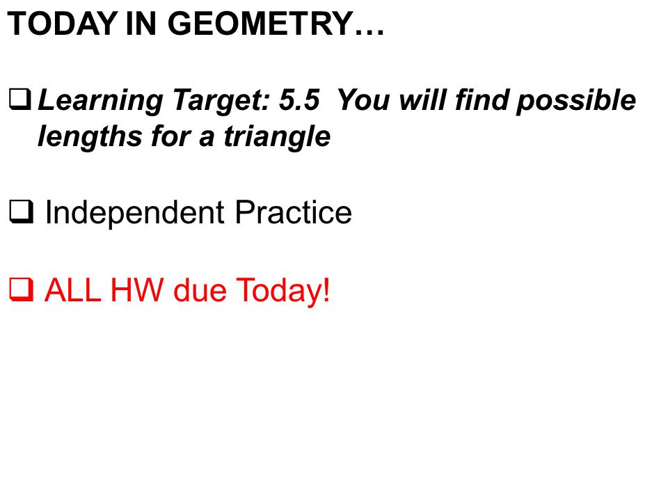 TODAY IN GEOMETRY…  Learning Target: 5.5 You will find possible lengths for a triangle  Independent Practice  ALL HW due Today!