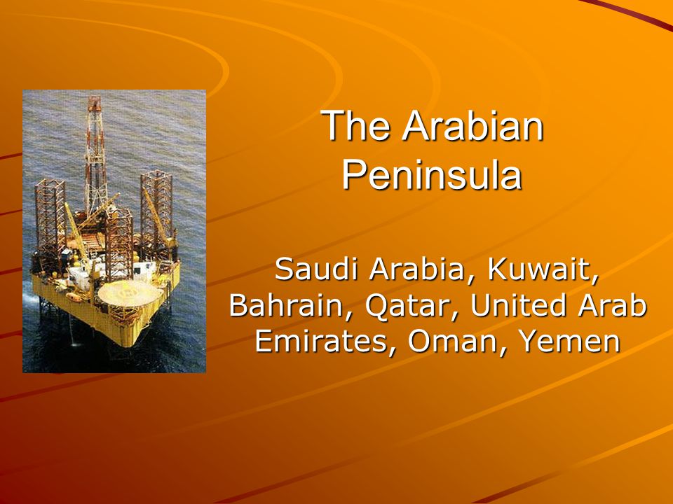 The Arabian Peninsula Saudi Arabia, Kuwait, Bahrain, Qatar, United Arab Emirates, Oman, Yemen