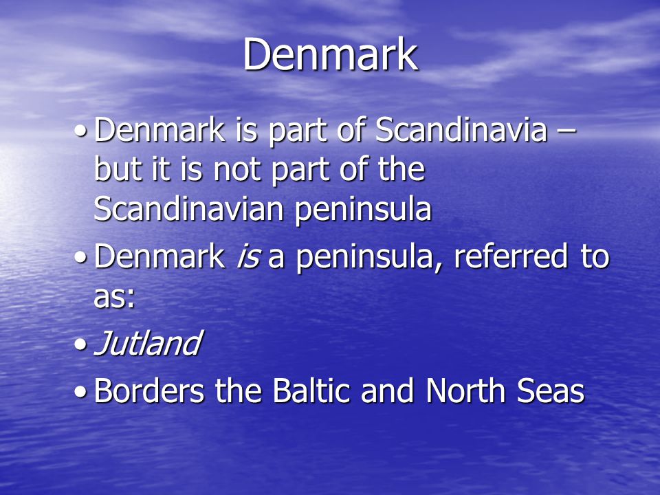 Denmark Denmark is part of Scandinavia – but it is not part of the Scandinavian peninsulaDenmark is part of Scandinavia – but it is not part of the Scandinavian peninsula Denmark is a peninsula, referred to as:Denmark is a peninsula, referred to as: JutlandJutland Borders the Baltic and North SeasBorders the Baltic and North Seas