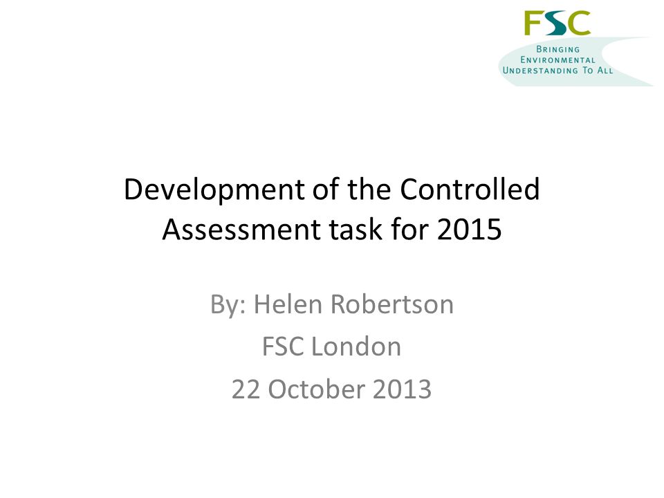 Development of the Controlled Assessment task for 2015 By: Helen Robertson FSC London 22 October 2013