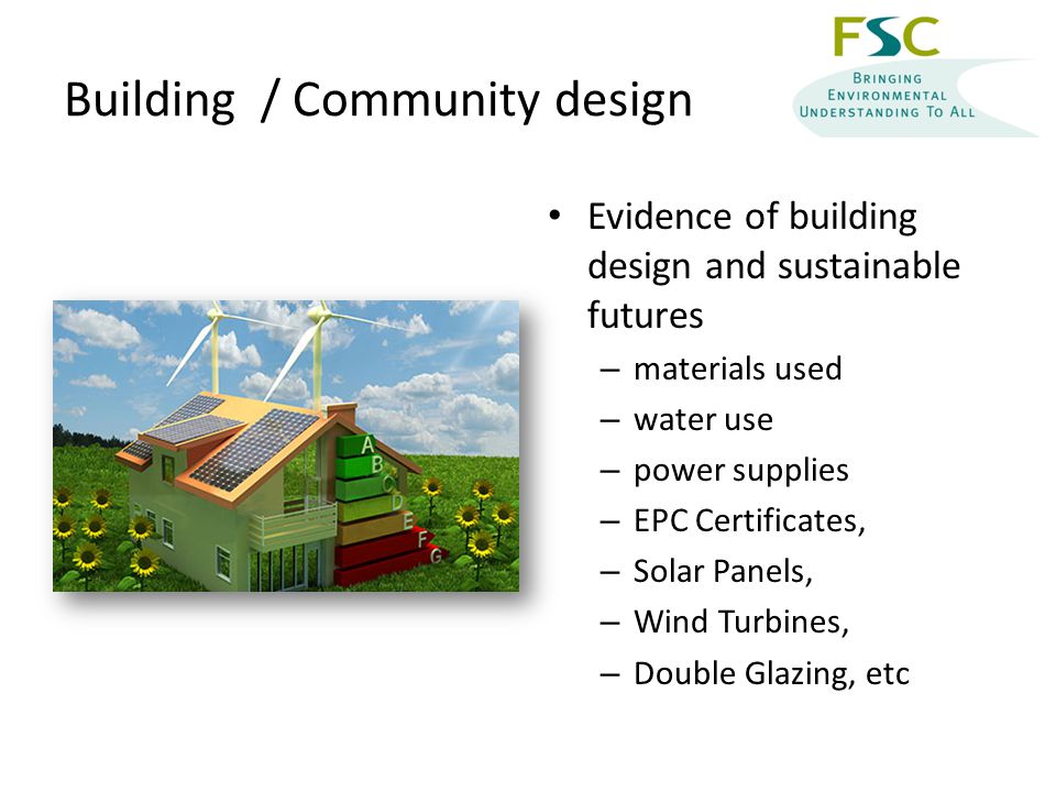 Building / Community design Evidence of building design and sustainable futures – materials used – water use – power supplies – EPC Certificates, – Solar Panels, – Wind Turbines, – Double Glazing, etc