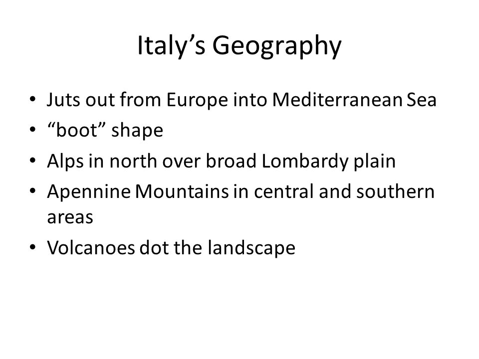 Italy’s Geography Juts out from Europe into Mediterranean Sea boot shape Alps in north over broad Lombardy plain Apennine Mountains in central and southern areas Volcanoes dot the landscape