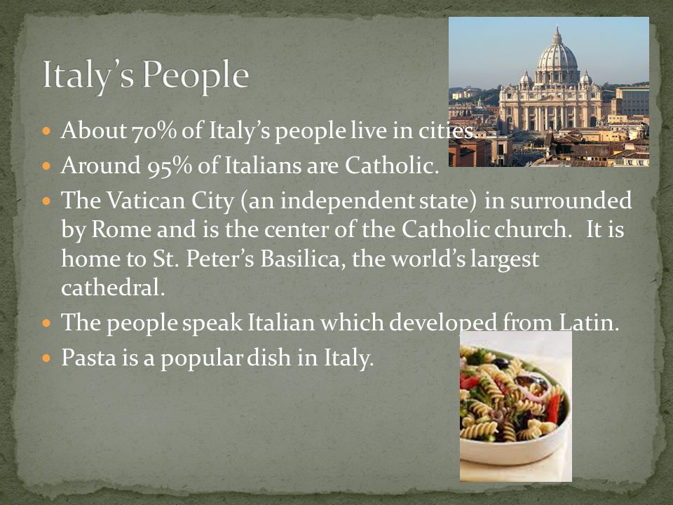 About 70% of Italy’s people live in cities. Around 95% of Italians are Catholic.