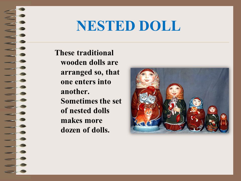 NESTED DOLL These traditional wooden dolls are arranged so, that one enters into another.