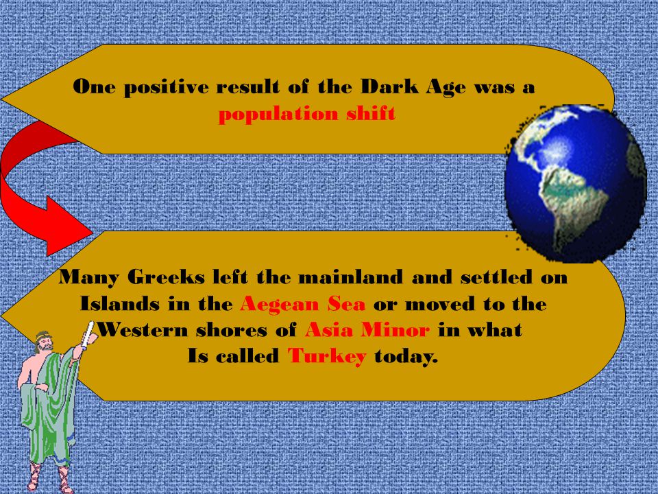 One positive result of the Dark Age was a population shift Many Greeks left the mainland and settled on Islands in the Aegean Sea or moved to the Western shores of Asia Minor in what Is called Turkey today.