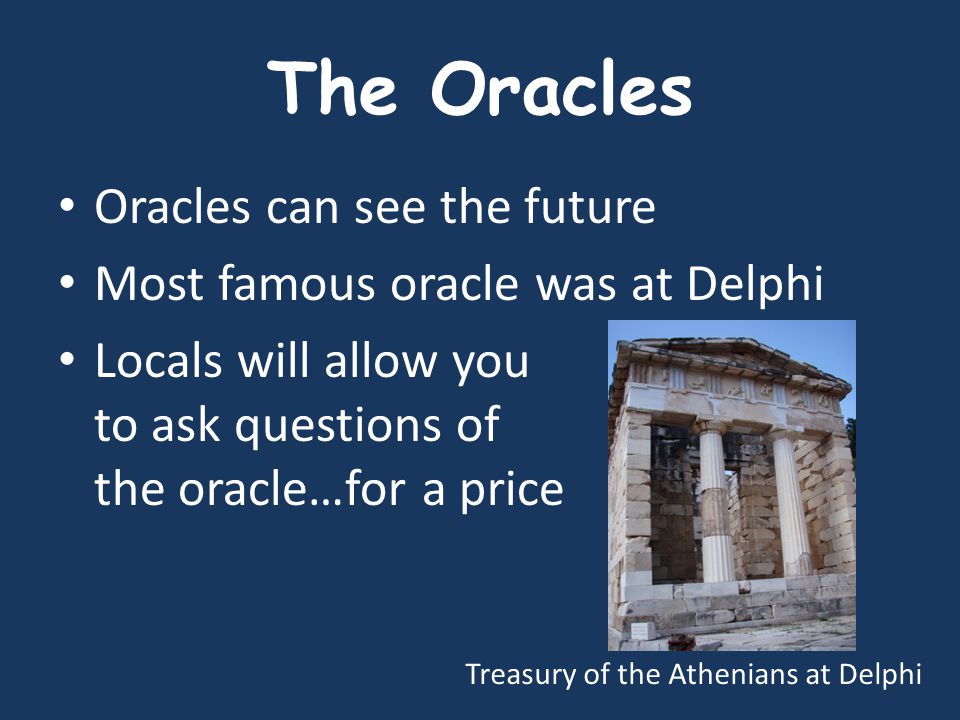 The Oracles Oracles can see the future Most famous oracle was at Delphi Locals will allow you to ask questions of the oracle…for a price Treasury of the Athenians at Delphi