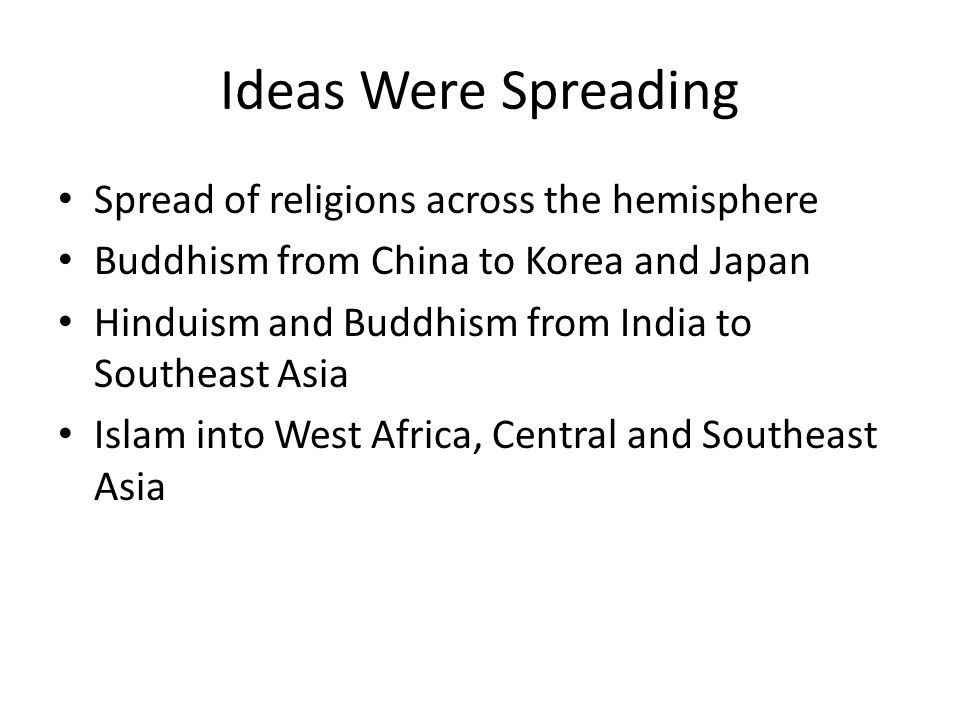 Ideas Were Spreading Spread of religions across the hemisphere Buddhism from China to Korea and Japan Hinduism and Buddhism from India to Southeast Asia Islam into West Africa, Central and Southeast Asia