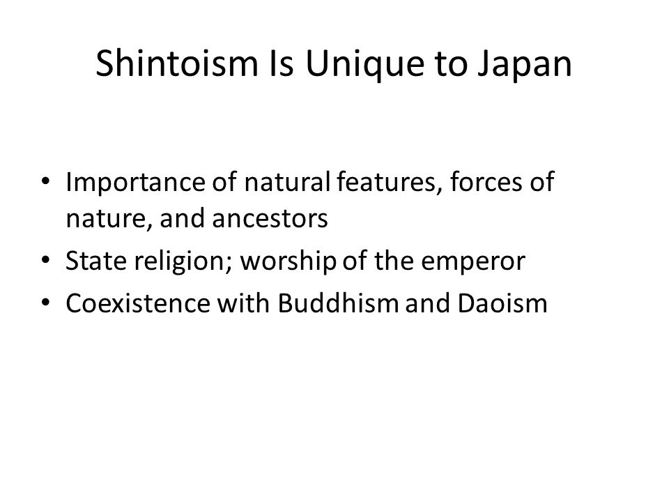 Shintoism Is Unique to Japan Importance of natural features, forces of nature, and ancestors State religion; worship of the emperor Coexistence with Buddhism and Daoism