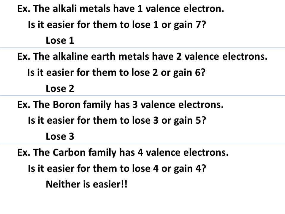 Ex. The alkali metals have 1 valence electron. Is it easier for them to lose 1 or gain 7.