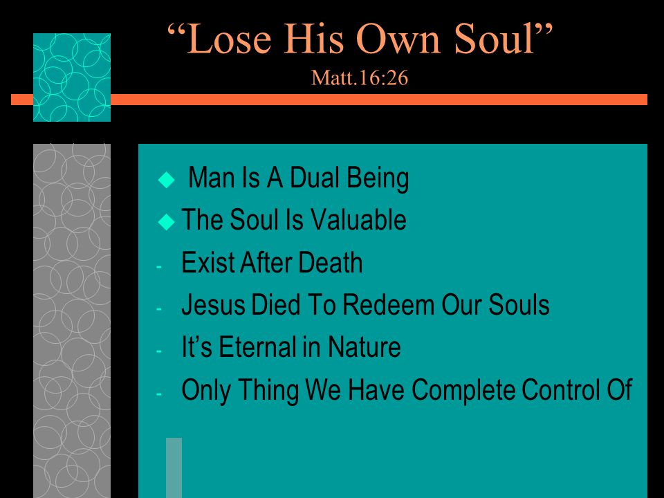 Lose His Own Soul Matt.16:26  Man Is A Dual Being  The Soul Is Valuable - Exist After Death - Jesus Died To Redeem Our Souls - It’s Eternal in Nature - Only Thing We Have Complete Control Of