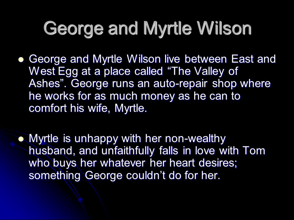George and Myrtle Wilson George and Myrtle Wilson live between East and West Egg at a place called The Valley of Ashes .