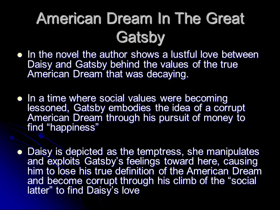 American Dream In The Great Gatsby In the novel the author shows a lustful love between Daisy and Gatsby behind the values of the true American Dream that was decaying.