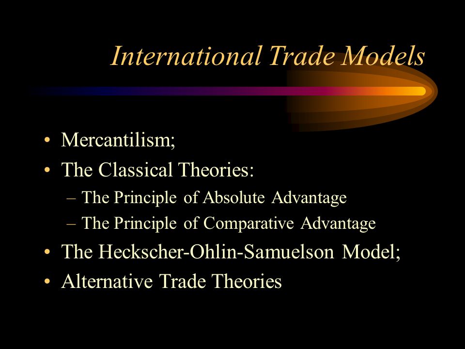 International Trade Models Mercantilism; The Classical Theories: –The Principle of Absolute Advantage –The Principle of Comparative Advantage The Heckscher-Ohlin-Samuelson Model; Alternative Trade Theories